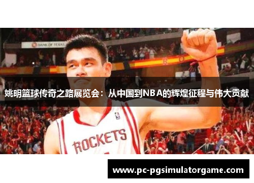 姚明篮球传奇之路展览会：从中国到NBA的辉煌征程与伟大贡献