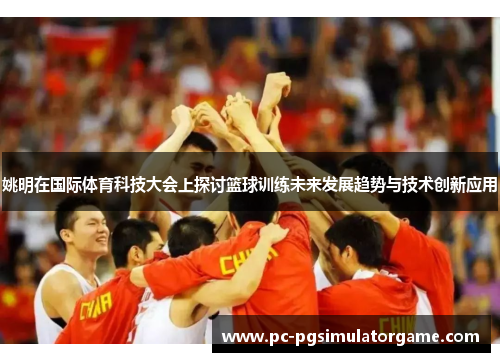 姚明在国际体育科技大会上探讨篮球训练未来发展趋势与技术创新应用