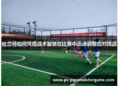 杜兰特如何凭借战术智慧在比赛中迅速调整应对挑战