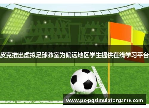 皮克推出虚拟足球教室为偏远地区学生提供在线学习平台