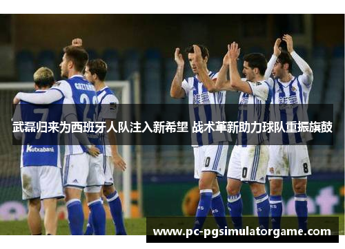 武磊归来为西班牙人队注入新希望 战术革新助力球队重振旗鼓
