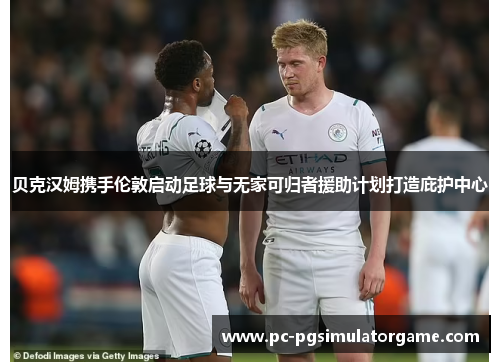 贝克汉姆携手伦敦启动足球与无家可归者援助计划打造庇护中心