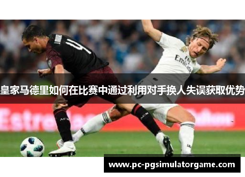 皇家马德里如何在比赛中通过利用对手换人失误获取优势
