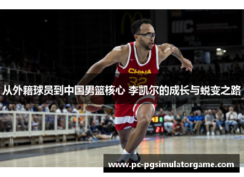 从外籍球员到中国男篮核心 李凯尔的成长与蜕变之路