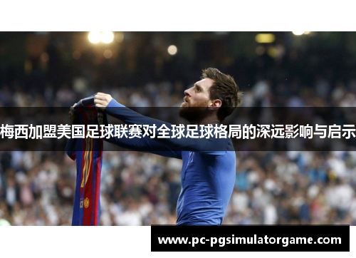 梅西加盟美国足球联赛对全球足球格局的深远影响与启示