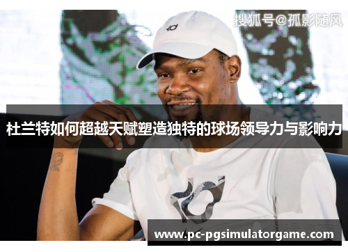 杜兰特如何超越天赋塑造独特的球场领导力与影响力