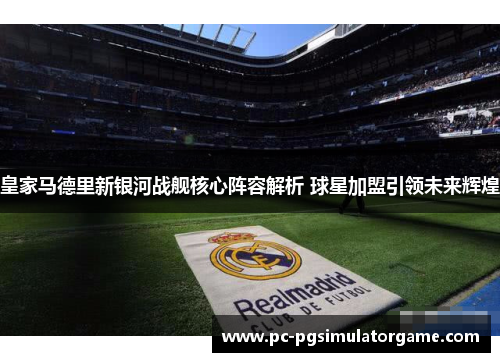 皇家马德里新银河战舰核心阵容解析 球星加盟引领未来辉煌