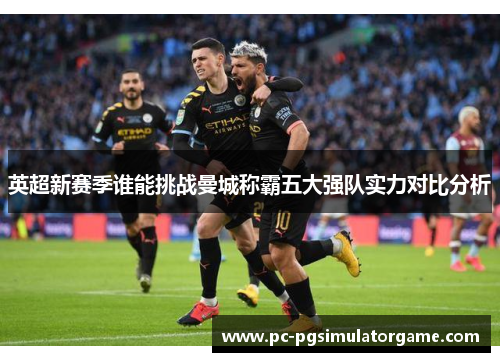 英超新赛季谁能挑战曼城称霸五大强队实力对比分析