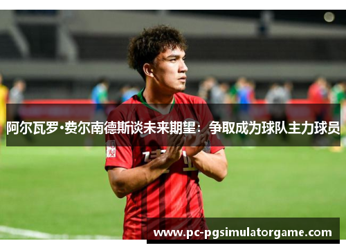 阿尔瓦罗·费尔南德斯谈未来期望：争取成为球队主力球员