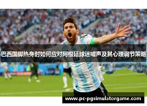 巴西国脚热身时如何应对阿根廷球迷嘘声及其心理调节策略