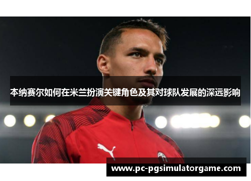 本纳赛尔如何在米兰扮演关键角色及其对球队发展的深远影响
