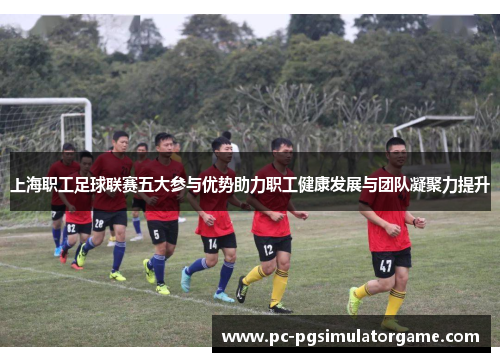 上海职工足球联赛五大参与优势助力职工健康发展与团队凝聚力提升