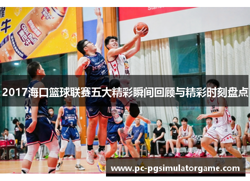 2017海口篮球联赛五大精彩瞬间回顾与精彩时刻盘点