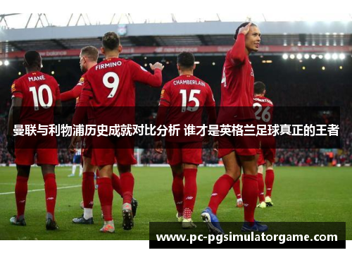 曼联与利物浦历史成就对比分析 谁才是英格兰足球真正的王者