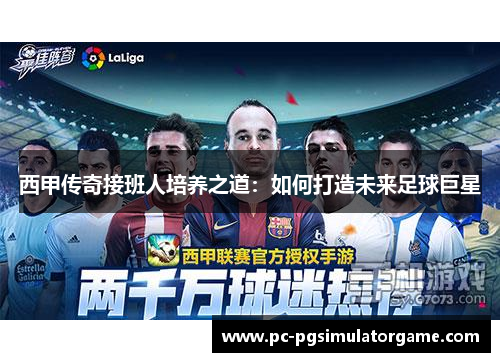 西甲传奇接班人培养之道：如何打造未来足球巨星