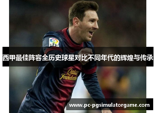 西甲最佳阵容全历史球星对比不同年代的辉煌与传承