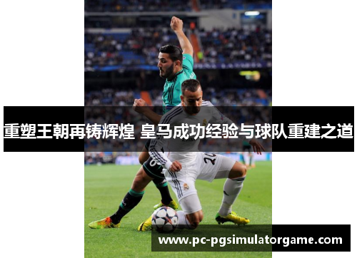 重塑王朝再铸辉煌 皇马成功经验与球队重建之道
