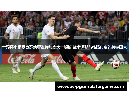 世界杯小组赛克罗地亚逆转加拿大全解析 战术调整与临场应变的关键因素