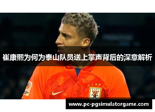 崔康熙为何为泰山队员送上掌声背后的深意解析