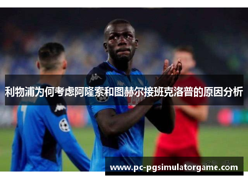 利物浦为何考虑阿隆索和图赫尔接班克洛普的原因分析