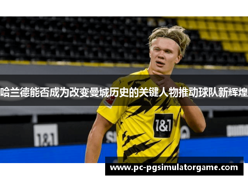 哈兰德能否成为改变曼城历史的关键人物推动球队新辉煌