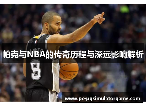帕克与NBA的传奇历程与深远影响解析