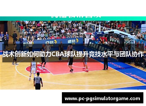 战术创新如何助力CBA球队提升竞技水平与团队协作