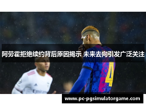阿劳霍拒绝续约背后原因揭示 未来去向引发广泛关注