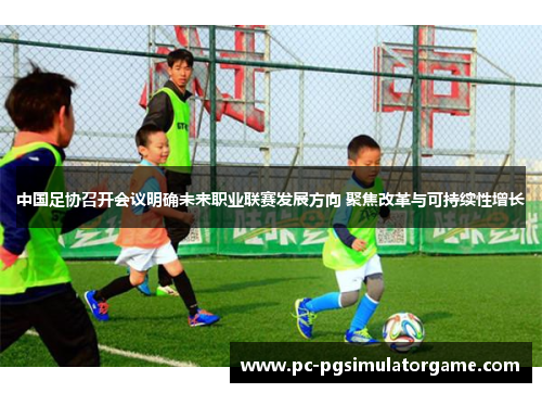 中国足协召开会议明确未来职业联赛发展方向 聚焦改革与可持续性增长