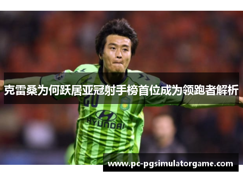 克雷桑为何跃居亚冠射手榜首位成为领跑者解析