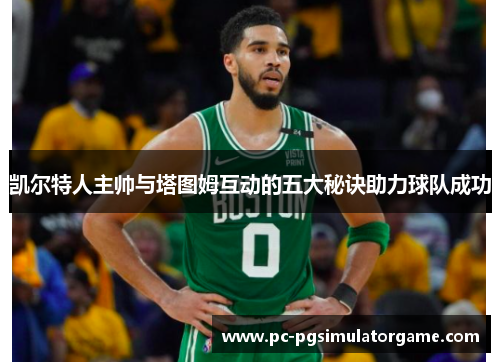 凯尔特人主帅与塔图姆互动的五大秘诀助力球队成功