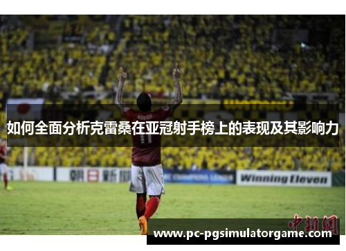 如何全面分析克雷桑在亚冠射手榜上的表现及其影响力