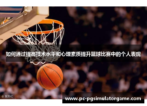 如何通过提高技术水平和心理素质提升篮球比赛中的个人表现