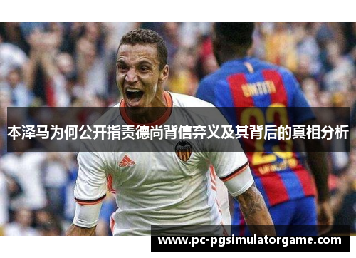 本泽马为何公开指责德尚背信弃义及其背后的真相分析