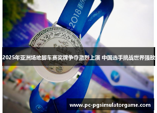 2025年亚洲场地脚车赛奖牌争夺激烈上演 中国选手挑战世界强敌