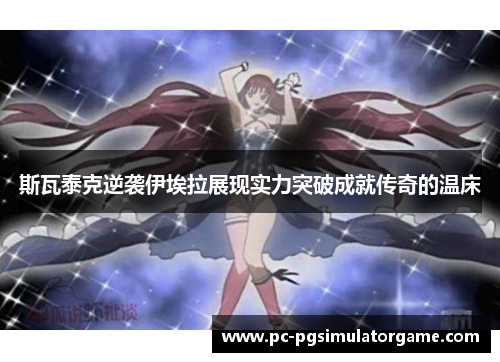 斯瓦泰克逆袭伊埃拉展现实力突破成就传奇的温床