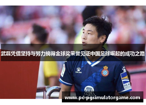 武磊凭借坚持与努力摘得金球奖荣誉见证中国足球崛起的成功之路