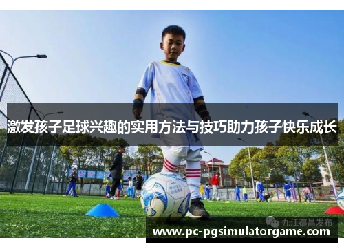 激发孩子足球兴趣的实用方法与技巧助力孩子快乐成长