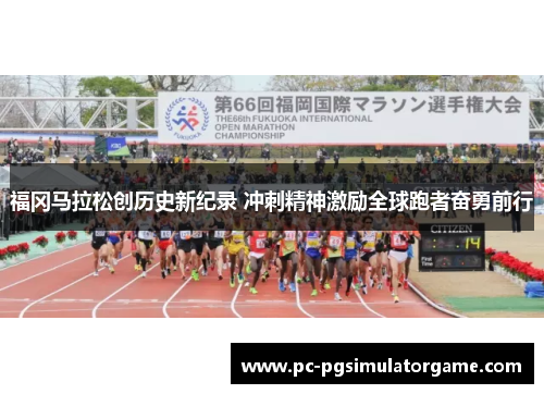 福冈马拉松创历史新纪录 冲刺精神激励全球跑者奋勇前行