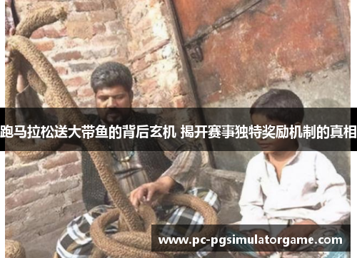 跑马拉松送大带鱼的背后玄机 揭开赛事独特奖励机制的真相