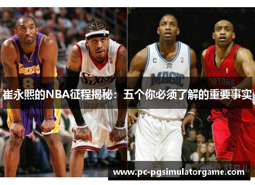 崔永熙的NBA征程揭秘：五个你必须了解的重要事实