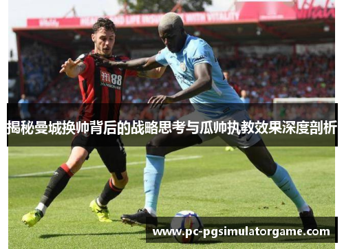 揭秘曼城换帅背后的战略思考与瓜帅执教效果深度剖析