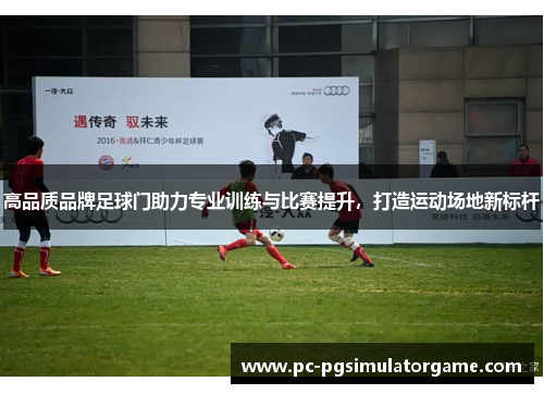 高品质品牌足球门助力专业训练与比赛提升，打造运动场地新标杆