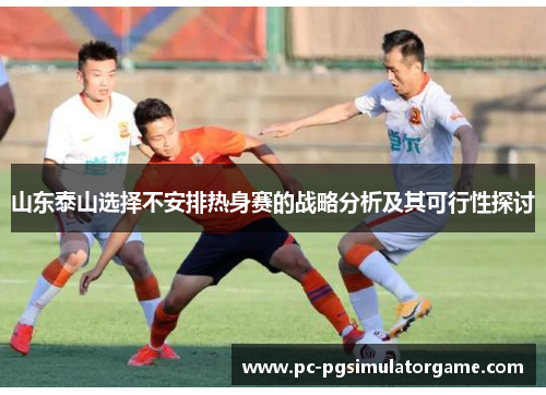 山东泰山选择不安排热身赛的战略分析及其可行性探讨