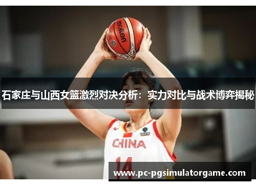 石家庄与山西女篮激烈对决分析：实力对比与战术博弈揭秘