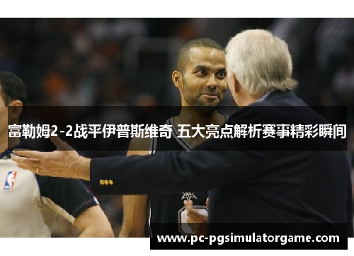 富勒姆2-2战平伊普斯维奇 五大亮点解析赛事精彩瞬间