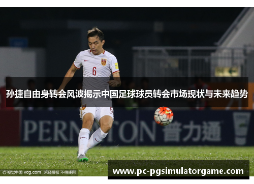 孙捷自由身转会风波揭示中国足球球员转会市场现状与未来趋势