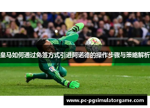 皇马如何通过免签方式引进阿诺德的操作步骤与策略解析