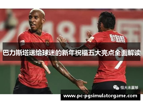 巴力斯塔送给球迷的新年祝福五大亮点全面解读