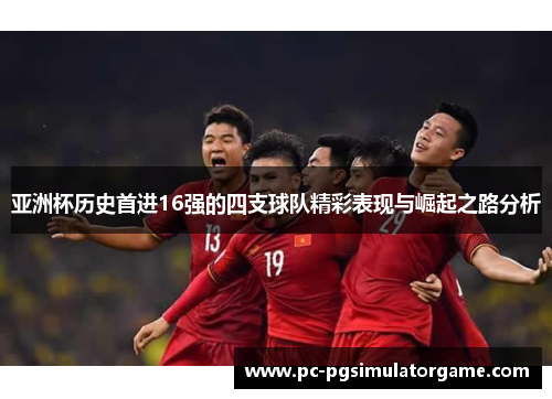 亚洲杯历史首进16强的四支球队精彩表现与崛起之路分析